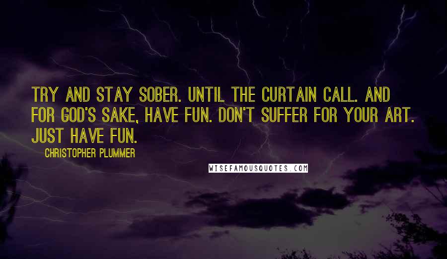 Christopher Plummer Quotes: Try and stay sober. Until the curtain call. And for God's sake, have fun. Don't suffer for your art. Just have fun.