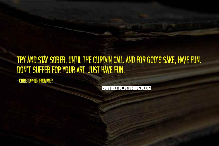 Christopher Plummer Quotes: Try and stay sober. Until the curtain call. And for God's sake, have fun. Don't suffer for your art. Just have fun.