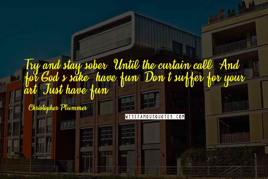 Christopher Plummer Quotes: Try and stay sober. Until the curtain call. And for God's sake, have fun. Don't suffer for your art. Just have fun.