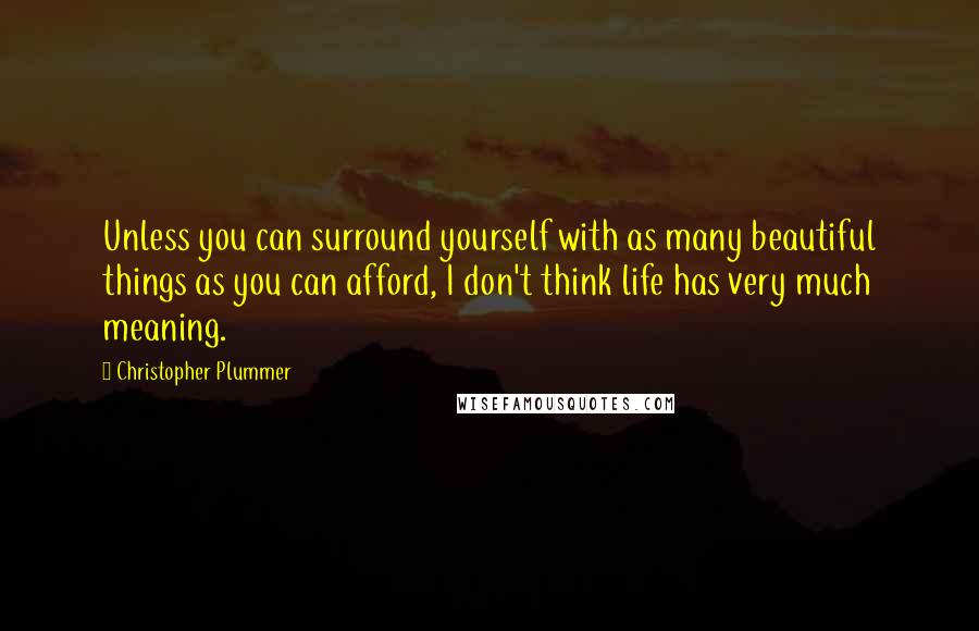 Christopher Plummer Quotes: Unless you can surround yourself with as many beautiful things as you can afford, I don't think life has very much meaning.