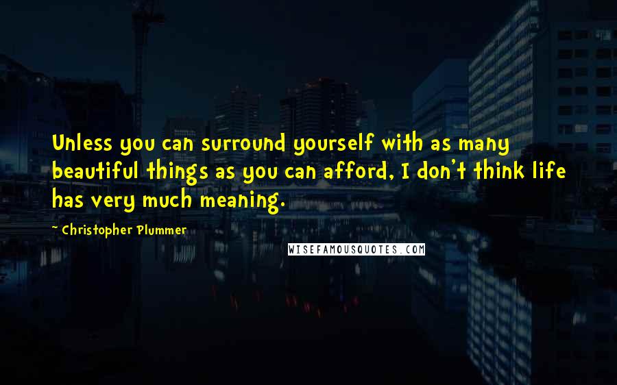 Christopher Plummer Quotes: Unless you can surround yourself with as many beautiful things as you can afford, I don't think life has very much meaning.