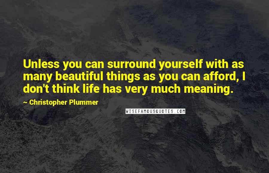 Christopher Plummer Quotes: Unless you can surround yourself with as many beautiful things as you can afford, I don't think life has very much meaning.