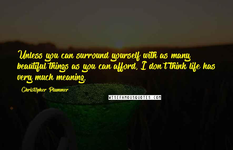 Christopher Plummer Quotes: Unless you can surround yourself with as many beautiful things as you can afford, I don't think life has very much meaning.