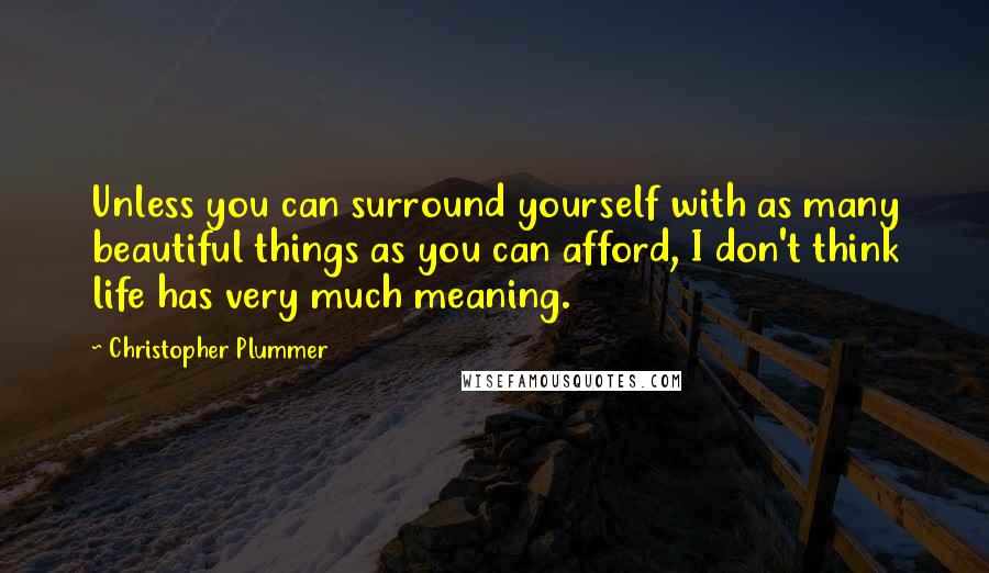 Christopher Plummer Quotes: Unless you can surround yourself with as many beautiful things as you can afford, I don't think life has very much meaning.