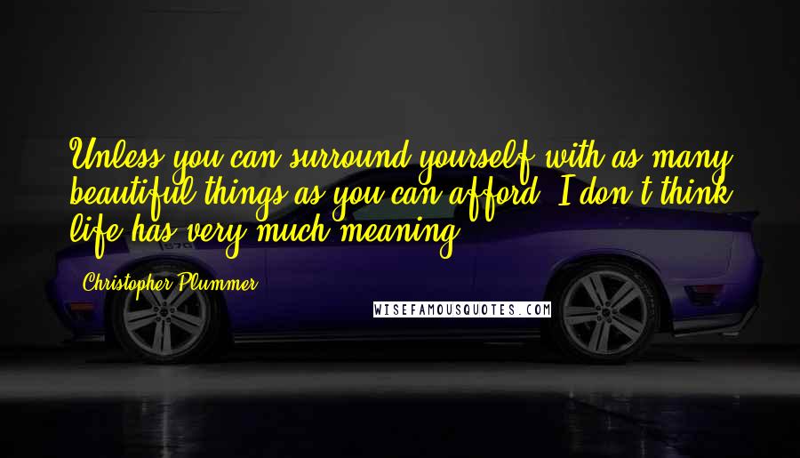 Christopher Plummer Quotes: Unless you can surround yourself with as many beautiful things as you can afford, I don't think life has very much meaning.