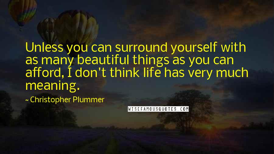 Christopher Plummer Quotes: Unless you can surround yourself with as many beautiful things as you can afford, I don't think life has very much meaning.