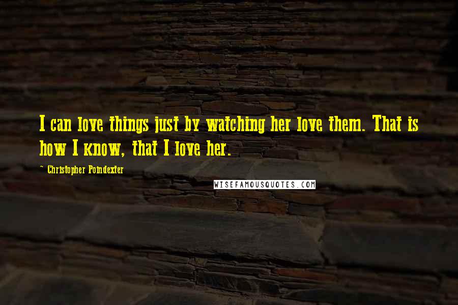 Christopher Poindexter Quotes: I can love things just by watching her love them. That is how I know, that I love her.