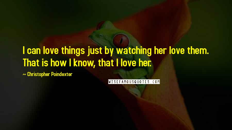 Christopher Poindexter Quotes: I can love things just by watching her love them. That is how I know, that I love her.