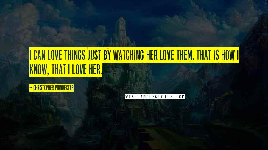 Christopher Poindexter Quotes: I can love things just by watching her love them. That is how I know, that I love her.