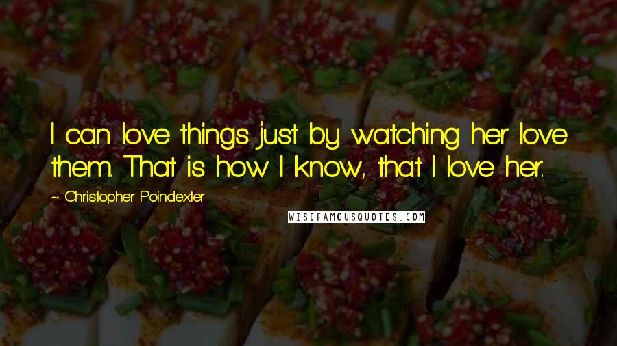 Christopher Poindexter Quotes: I can love things just by watching her love them. That is how I know, that I love her.