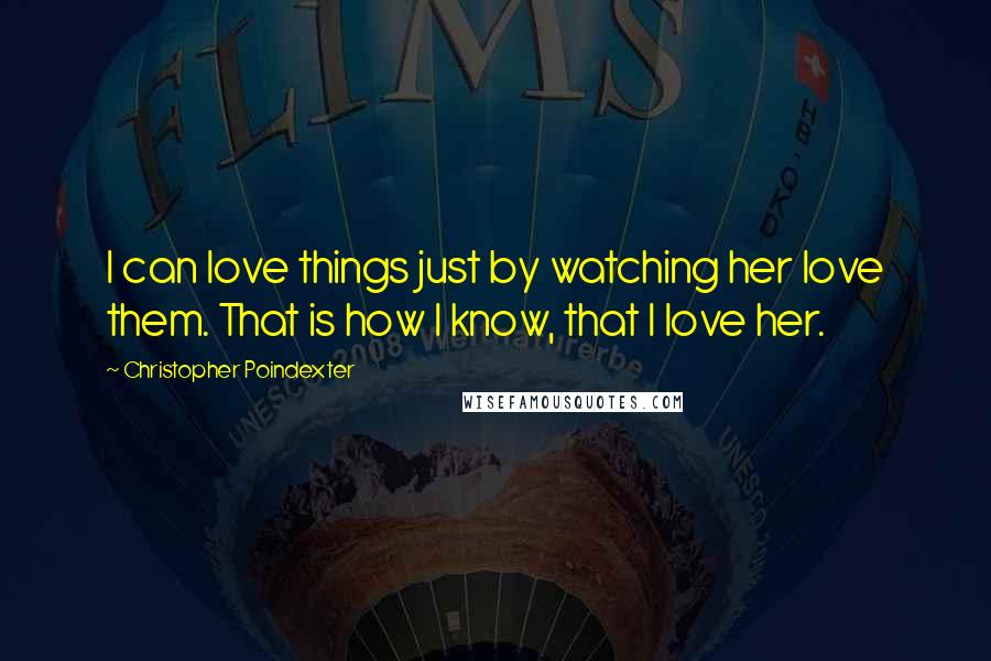 Christopher Poindexter Quotes: I can love things just by watching her love them. That is how I know, that I love her.