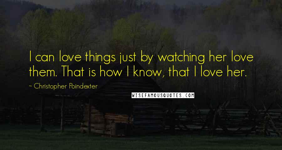 Christopher Poindexter Quotes: I can love things just by watching her love them. That is how I know, that I love her.