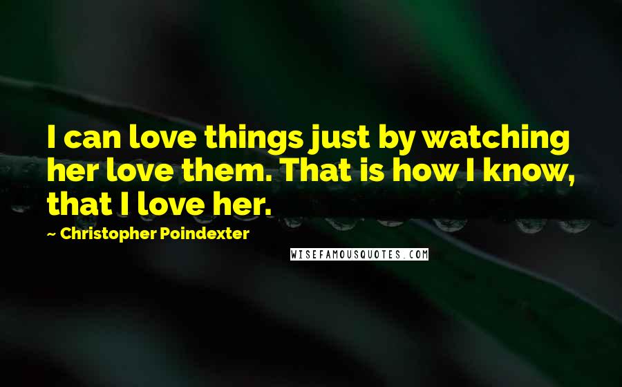 Christopher Poindexter Quotes: I can love things just by watching her love them. That is how I know, that I love her.