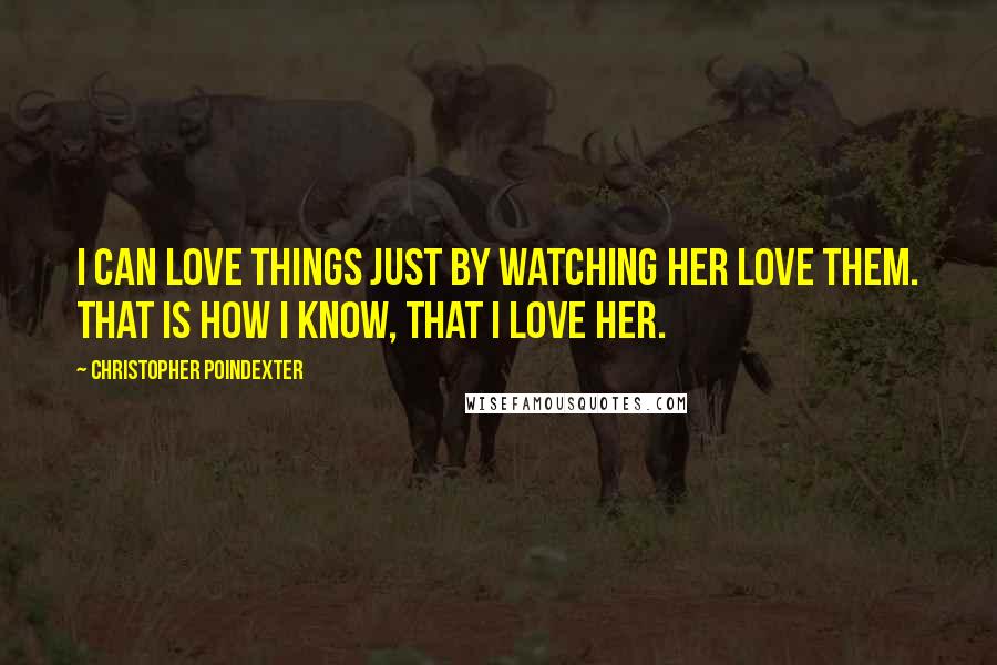 Christopher Poindexter Quotes: I can love things just by watching her love them. That is how I know, that I love her.