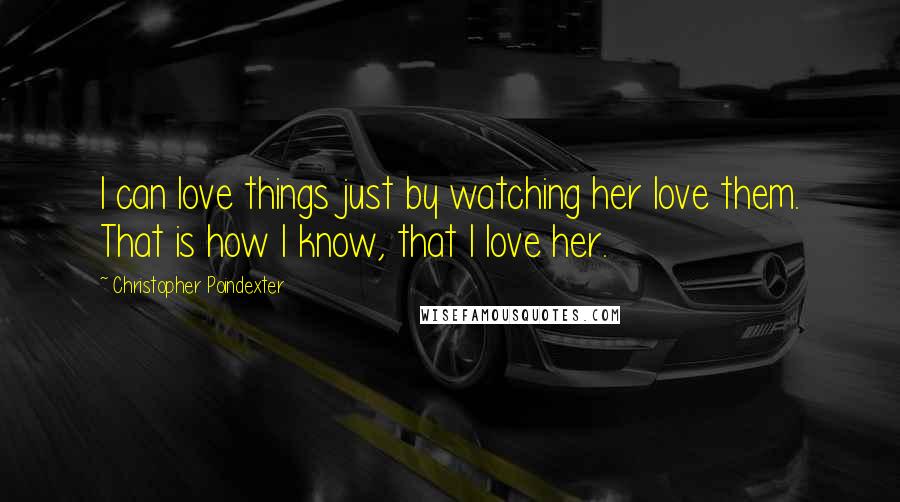 Christopher Poindexter Quotes: I can love things just by watching her love them. That is how I know, that I love her.