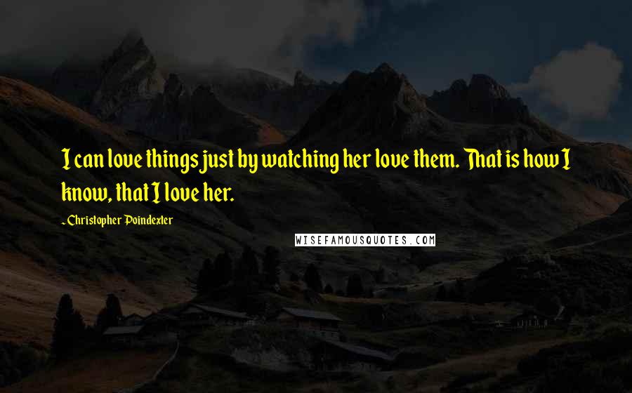 Christopher Poindexter Quotes: I can love things just by watching her love them. That is how I know, that I love her.