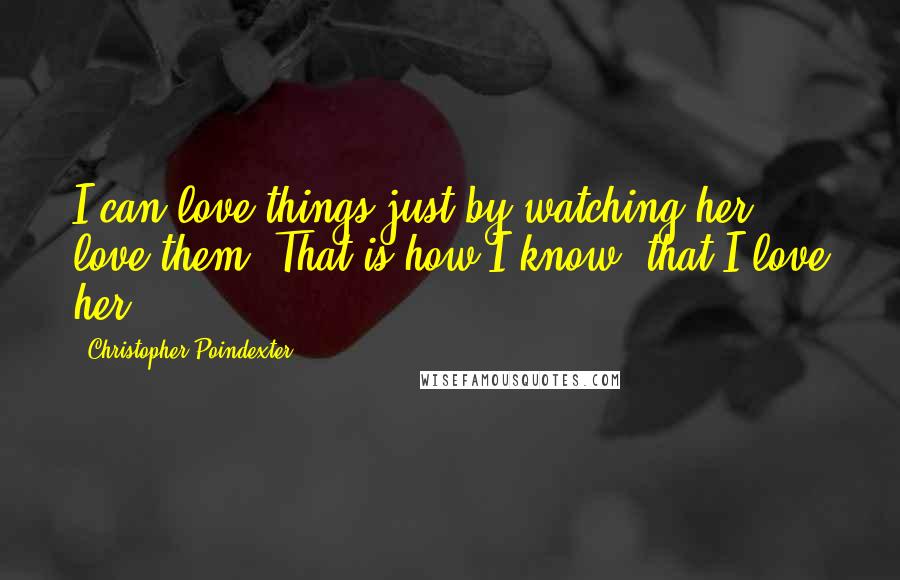 Christopher Poindexter Quotes: I can love things just by watching her love them. That is how I know, that I love her.