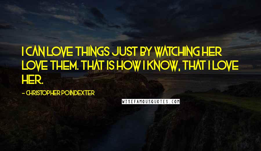 Christopher Poindexter Quotes: I can love things just by watching her love them. That is how I know, that I love her.