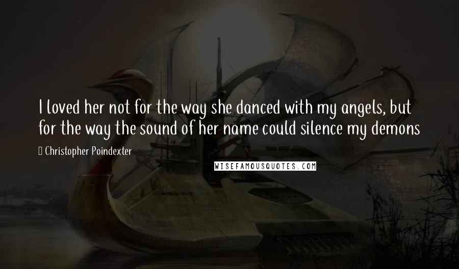 Christopher Poindexter Quotes: I loved her not for the way she danced with my angels, but for the way the sound of her name could silence my demons