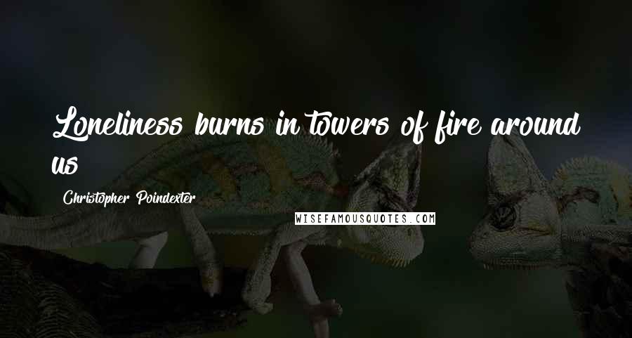 Christopher Poindexter Quotes: Loneliness burns in towers of fire around us