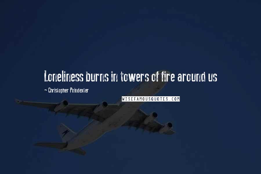 Christopher Poindexter Quotes: Loneliness burns in towers of fire around us