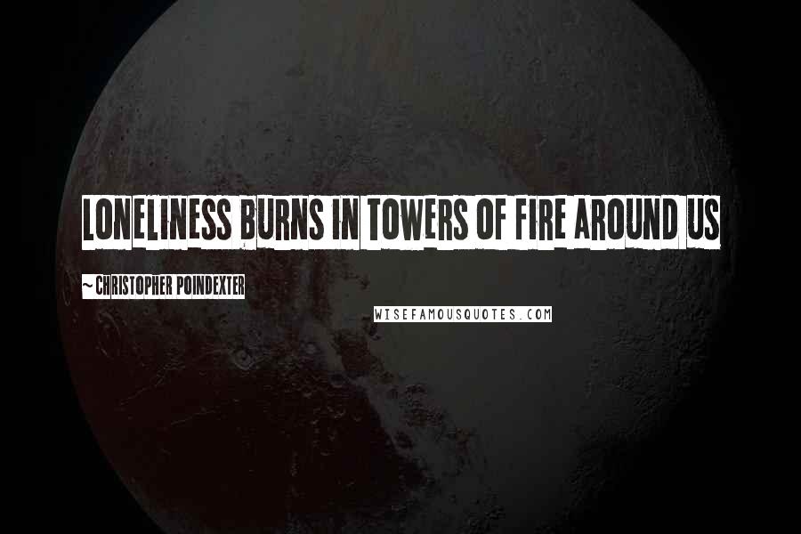 Christopher Poindexter Quotes: Loneliness burns in towers of fire around us