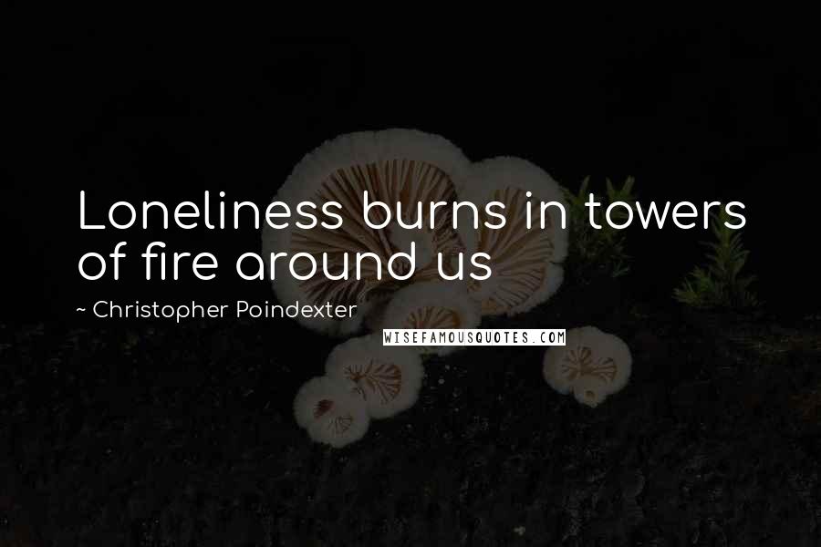 Christopher Poindexter Quotes: Loneliness burns in towers of fire around us