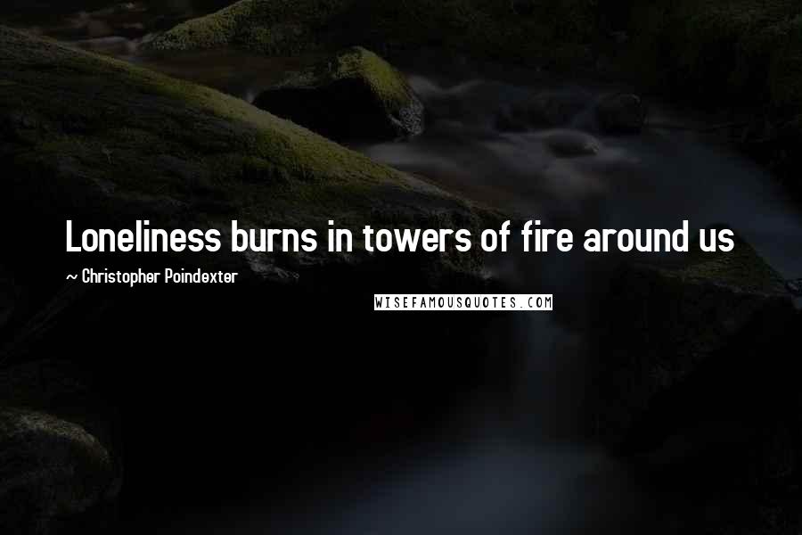 Christopher Poindexter Quotes: Loneliness burns in towers of fire around us