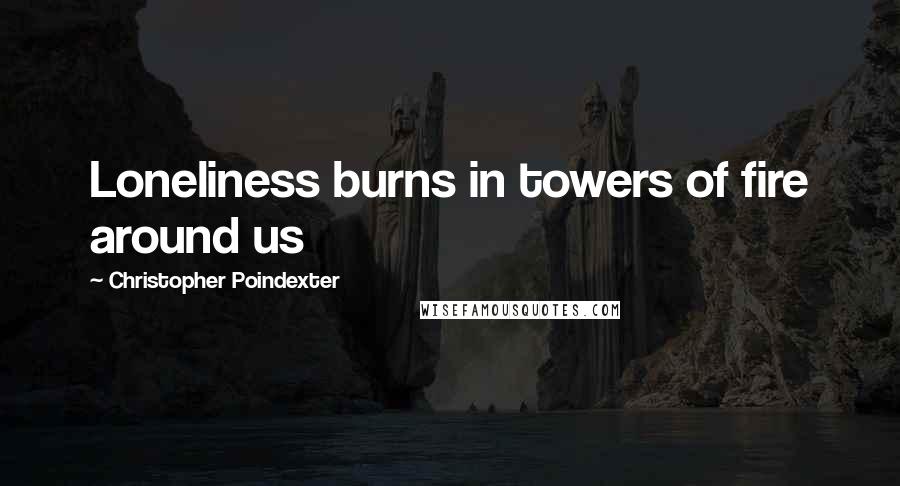 Christopher Poindexter Quotes: Loneliness burns in towers of fire around us