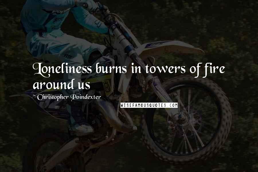 Christopher Poindexter Quotes: Loneliness burns in towers of fire around us