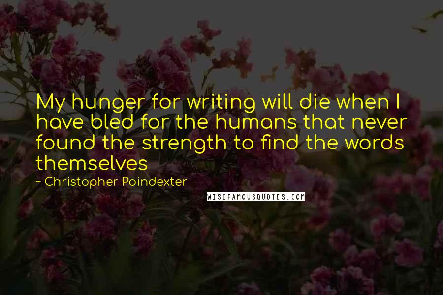 Christopher Poindexter Quotes: My hunger for writing will die when I have bled for the humans that never found the strength to find the words themselves