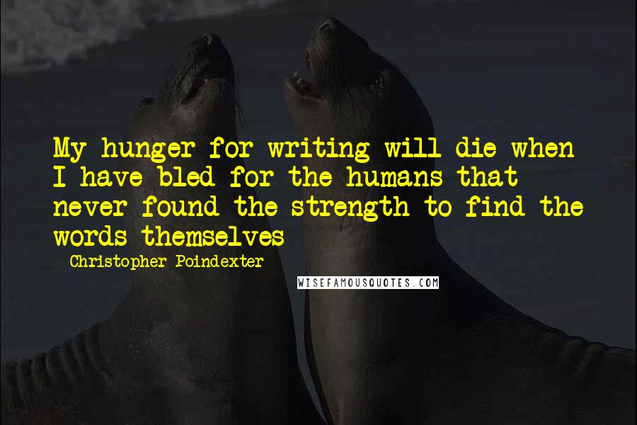 Christopher Poindexter Quotes: My hunger for writing will die when I have bled for the humans that never found the strength to find the words themselves