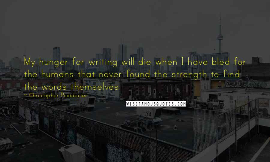 Christopher Poindexter Quotes: My hunger for writing will die when I have bled for the humans that never found the strength to find the words themselves