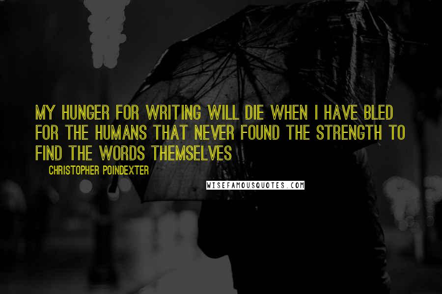 Christopher Poindexter Quotes: My hunger for writing will die when I have bled for the humans that never found the strength to find the words themselves