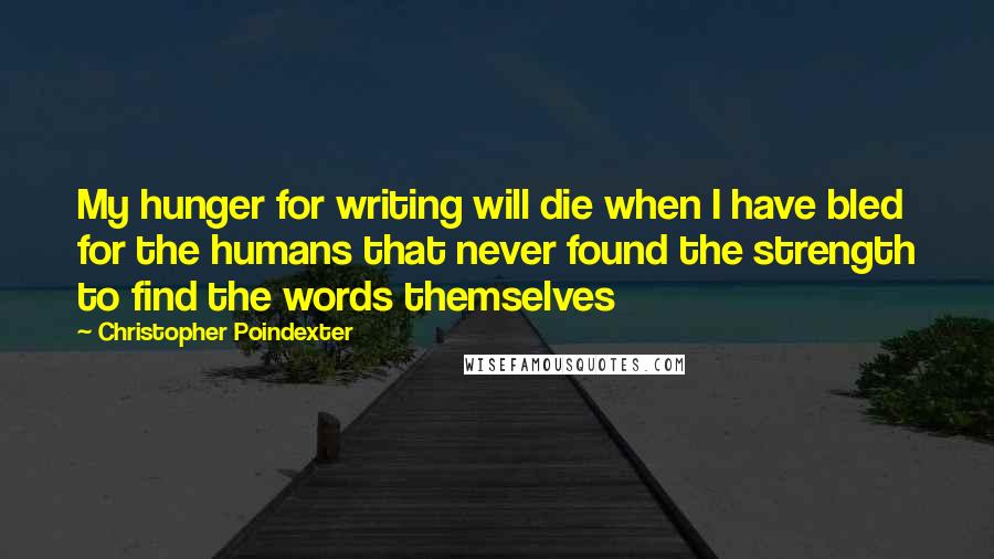 Christopher Poindexter Quotes: My hunger for writing will die when I have bled for the humans that never found the strength to find the words themselves