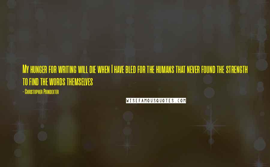 Christopher Poindexter Quotes: My hunger for writing will die when I have bled for the humans that never found the strength to find the words themselves