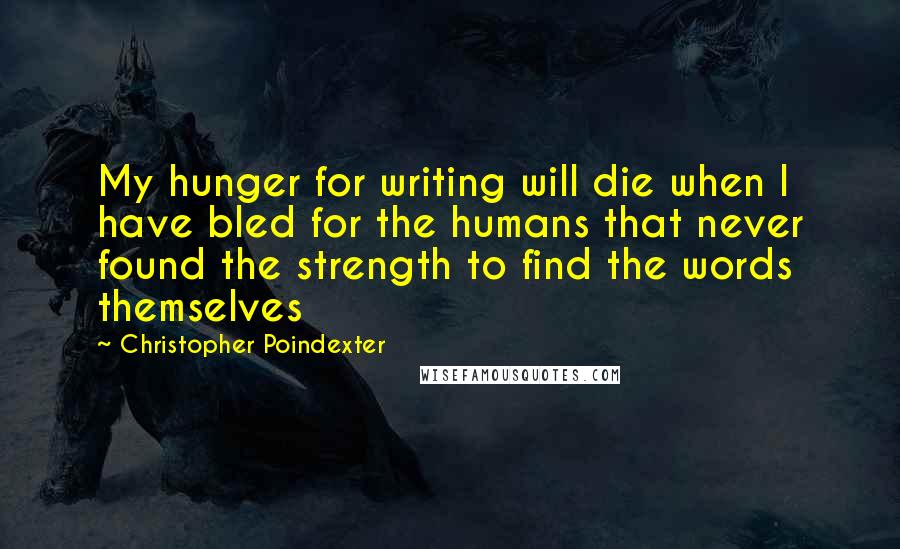Christopher Poindexter Quotes: My hunger for writing will die when I have bled for the humans that never found the strength to find the words themselves