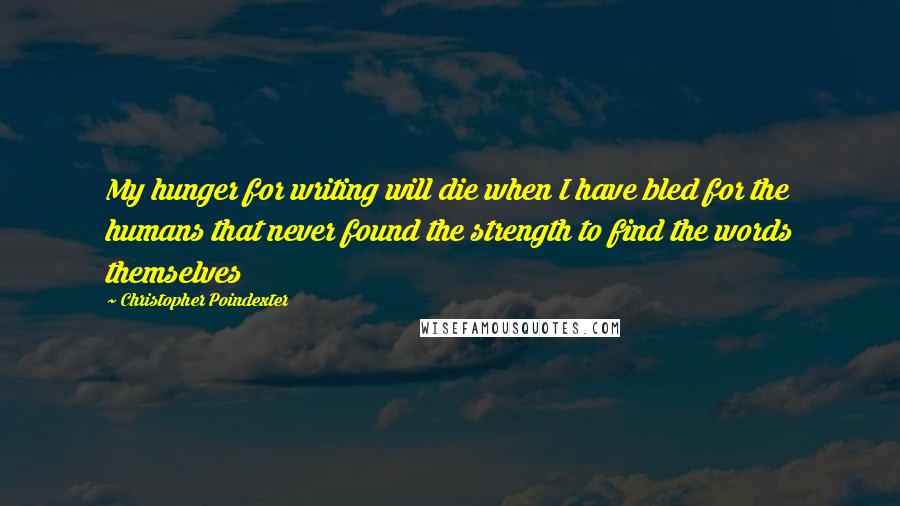 Christopher Poindexter Quotes: My hunger for writing will die when I have bled for the humans that never found the strength to find the words themselves