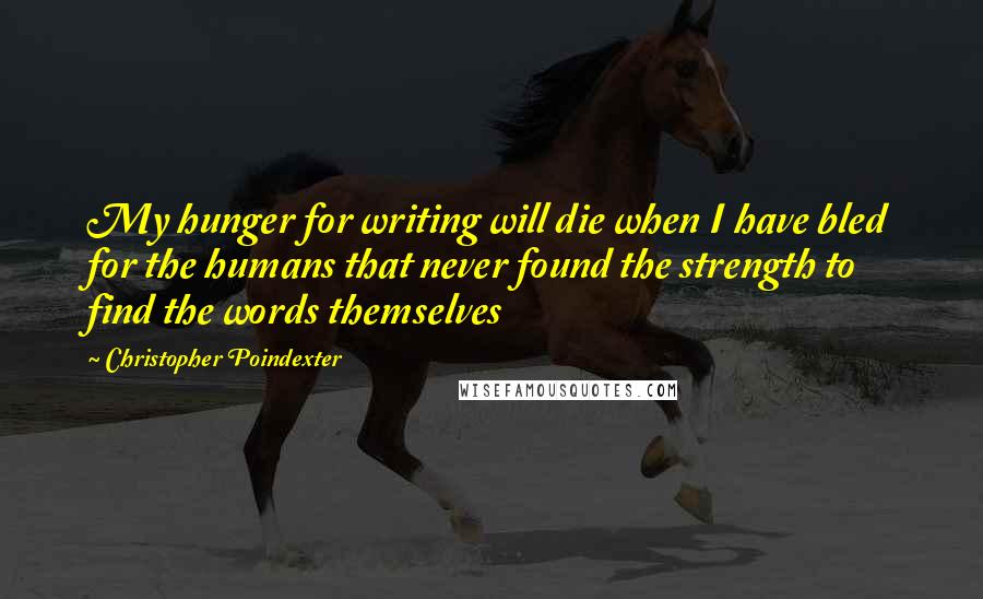 Christopher Poindexter Quotes: My hunger for writing will die when I have bled for the humans that never found the strength to find the words themselves