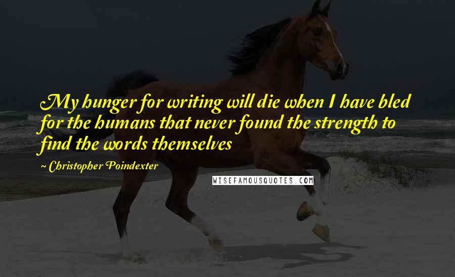 Christopher Poindexter Quotes: My hunger for writing will die when I have bled for the humans that never found the strength to find the words themselves