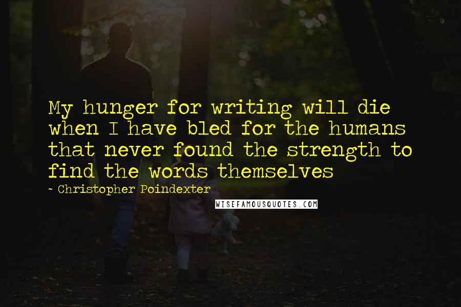 Christopher Poindexter Quotes: My hunger for writing will die when I have bled for the humans that never found the strength to find the words themselves