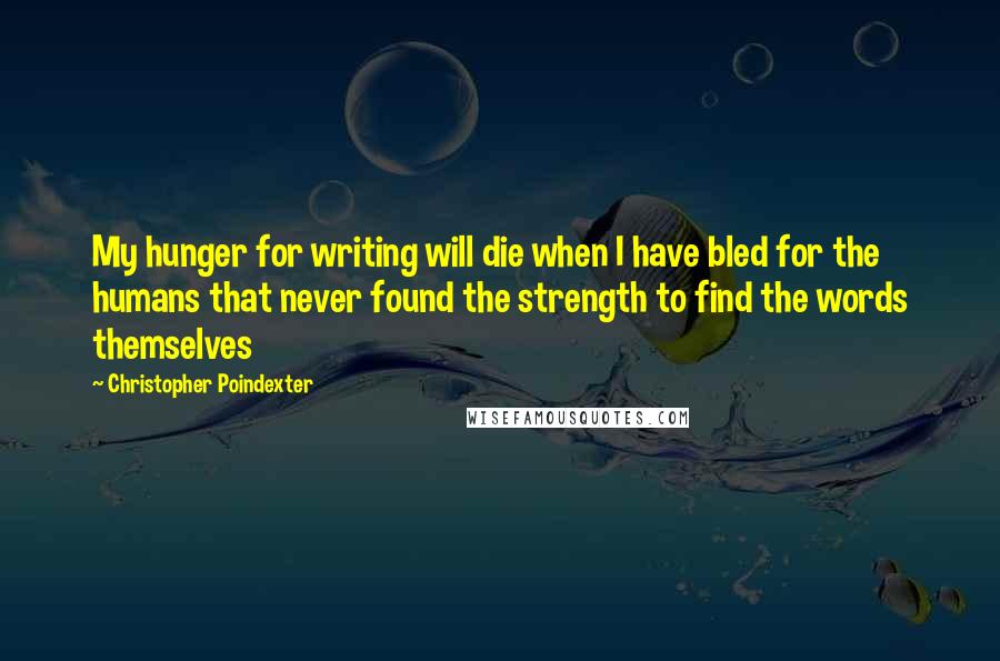 Christopher Poindexter Quotes: My hunger for writing will die when I have bled for the humans that never found the strength to find the words themselves