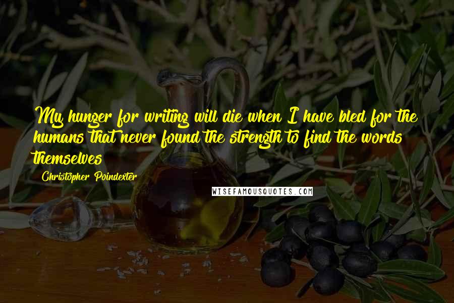 Christopher Poindexter Quotes: My hunger for writing will die when I have bled for the humans that never found the strength to find the words themselves