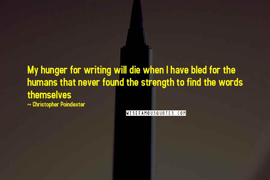 Christopher Poindexter Quotes: My hunger for writing will die when I have bled for the humans that never found the strength to find the words themselves