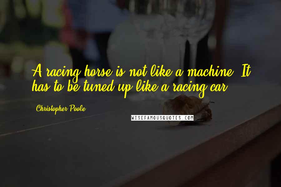 Christopher Poole Quotes: A racing horse is not like a machine. It has to be tuned up like a racing car.