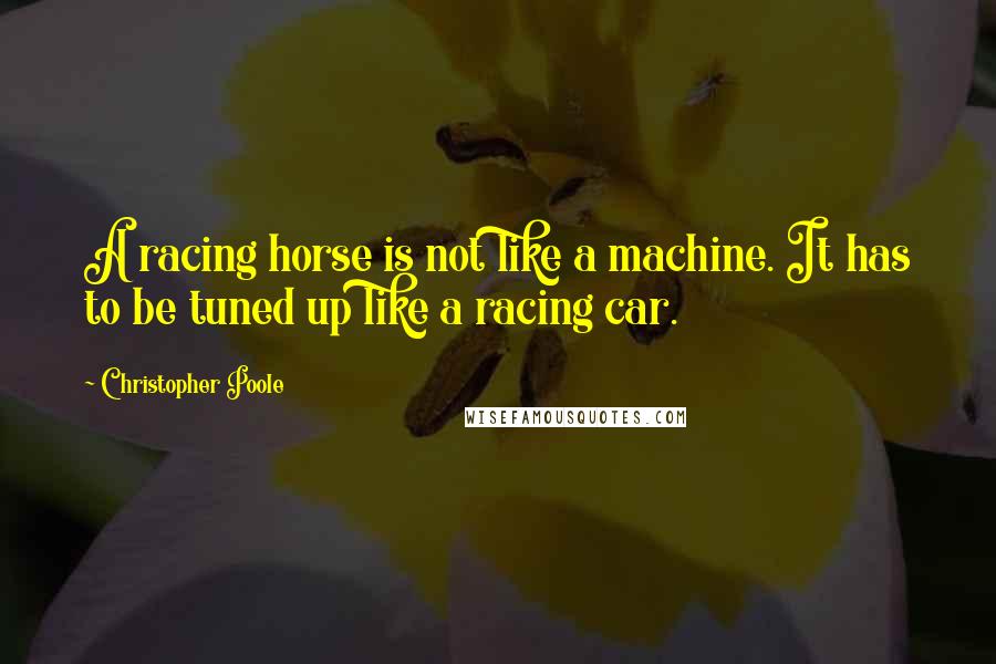 Christopher Poole Quotes: A racing horse is not like a machine. It has to be tuned up like a racing car.