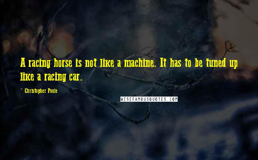 Christopher Poole Quotes: A racing horse is not like a machine. It has to be tuned up like a racing car.