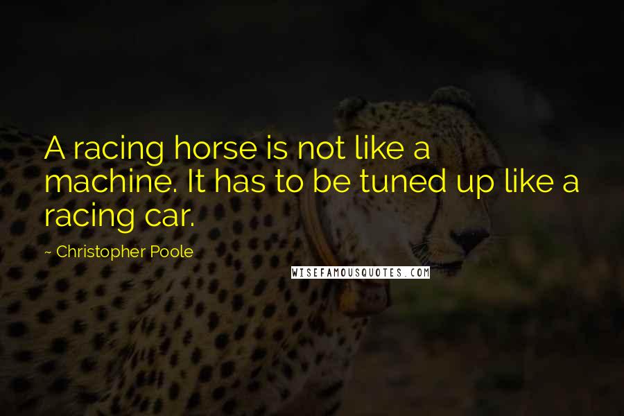 Christopher Poole Quotes: A racing horse is not like a machine. It has to be tuned up like a racing car.