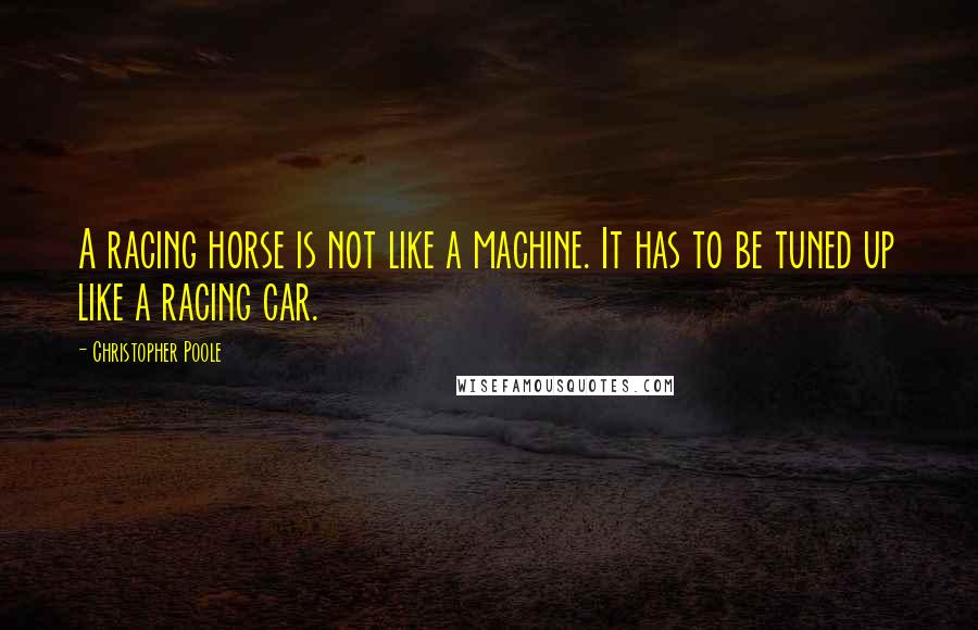 Christopher Poole Quotes: A racing horse is not like a machine. It has to be tuned up like a racing car.