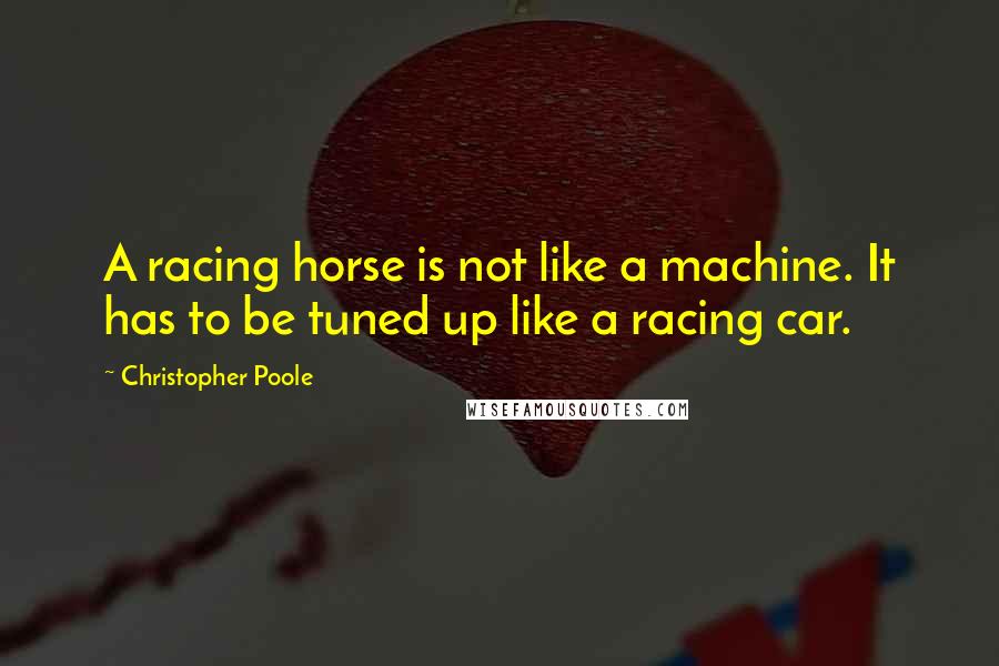 Christopher Poole Quotes: A racing horse is not like a machine. It has to be tuned up like a racing car.